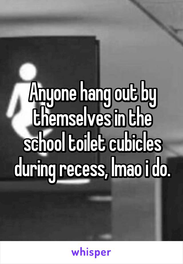 Anyone hang out by themselves in the school toilet cubicles during recess, lmao i do.