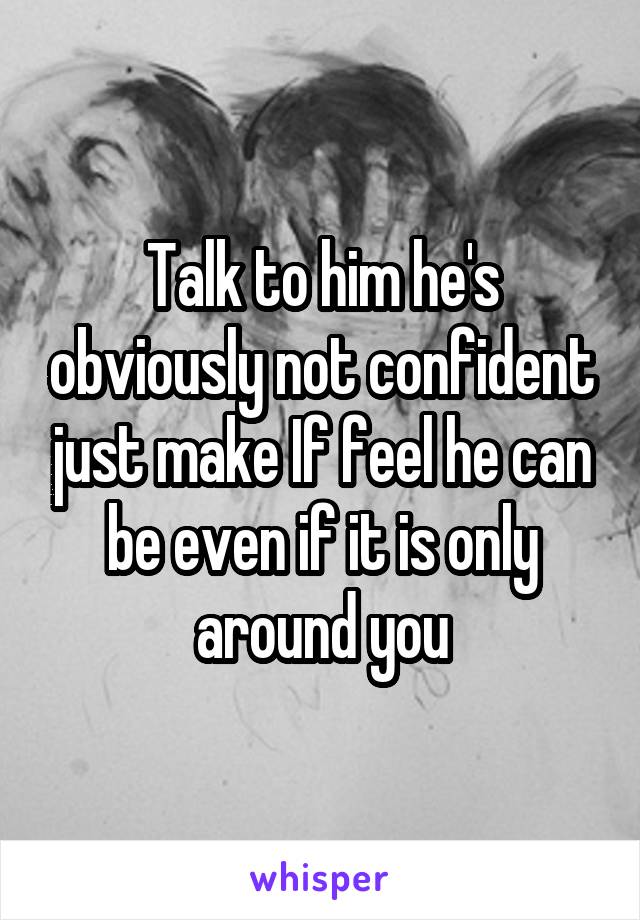 Talk to him he's obviously not confident just make If feel he can be even if it is only around you