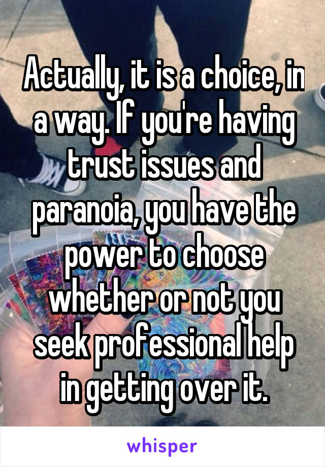 Actually, it is a choice, in a way. If you're having trust issues and paranoia, you have the power to choose whether or not you seek professional help in getting over it.