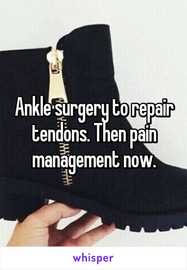 Ankle surgery to repair tendons. Then pain management now.