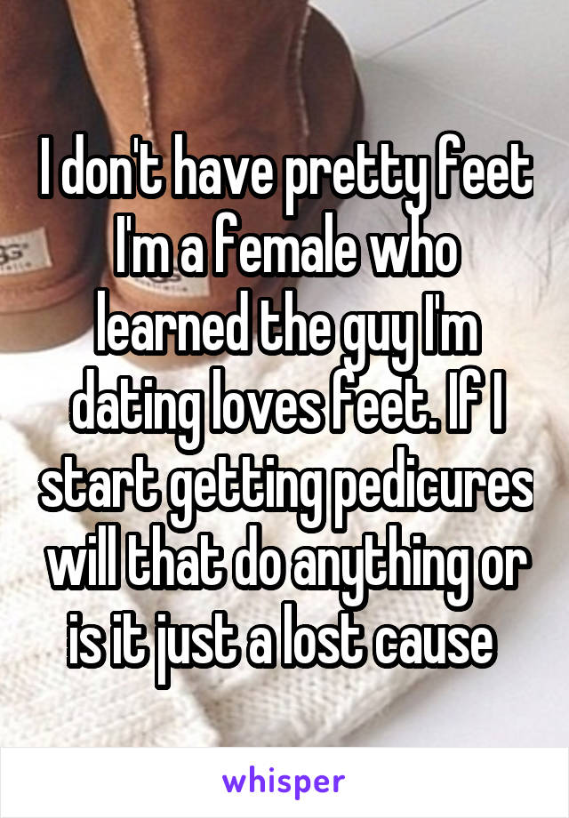 I don't have pretty feet I'm a female who learned the guy I'm dating loves feet. If I start getting pedicures will that do anything or is it just a lost cause 