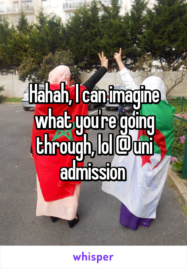 Hahah, I can imagine what you're going through, lol @ uni admission 