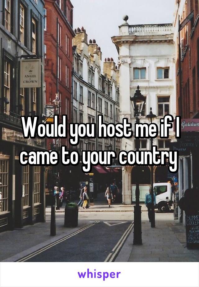 Would you host me if I came to your country 