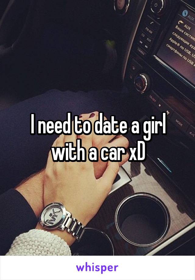 I need to date a girl with a car xD
