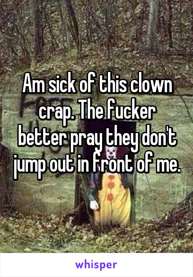 Am sick of this clown crap. The fucker better pray they don't jump out in front of me. 