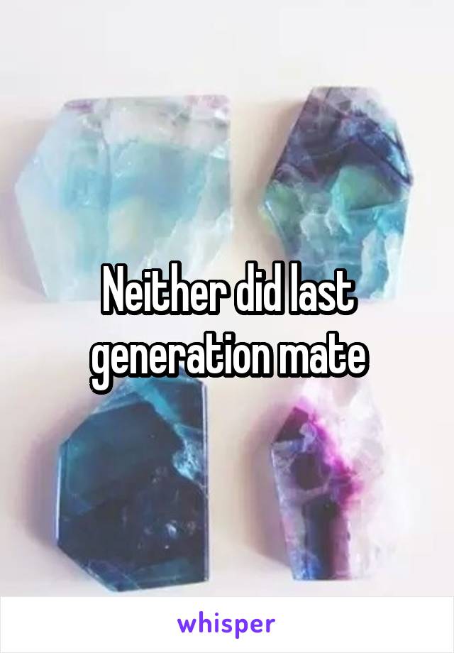 Neither did last generation mate