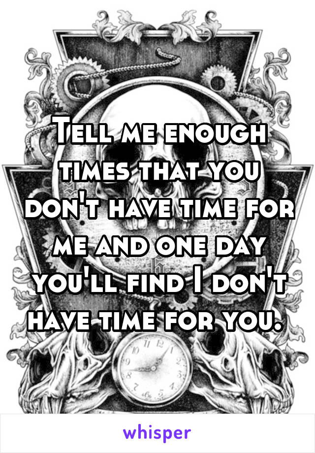 Tell me enough times that you don't have time for me and one day you'll find I don't have time for you. 