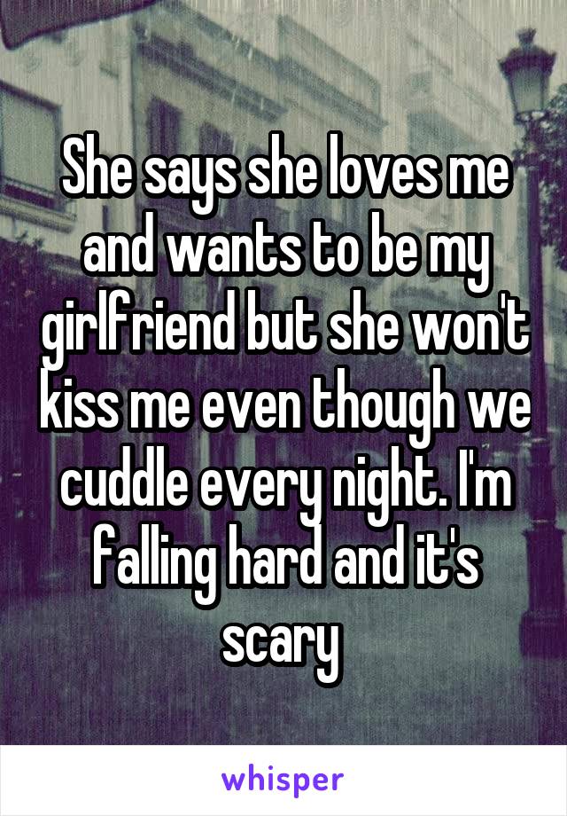 She says she loves me and wants to be my girlfriend but she won't kiss me even though we cuddle every night. I'm falling hard and it's scary 
