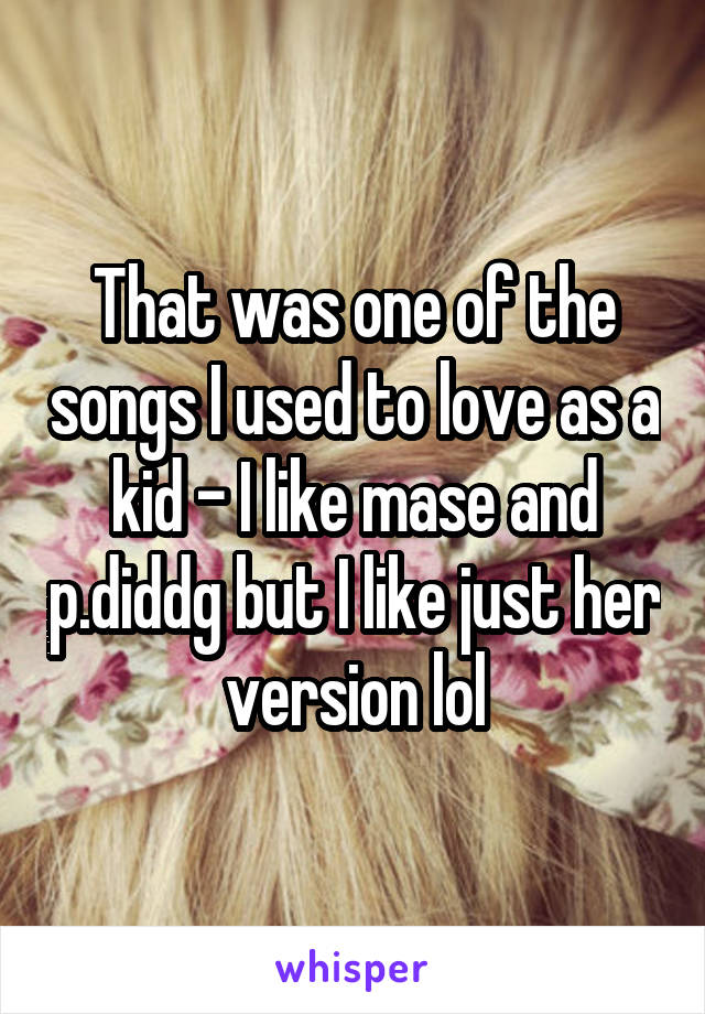 That was one of the songs I used to love as a kid - I like mase and p.diddg but I like just her version lol