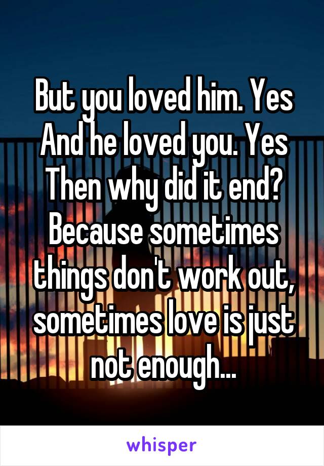 But you loved him. Yes
And he loved you. Yes
Then why did it end?
Because sometimes things don't work out, sometimes love is just not enough...