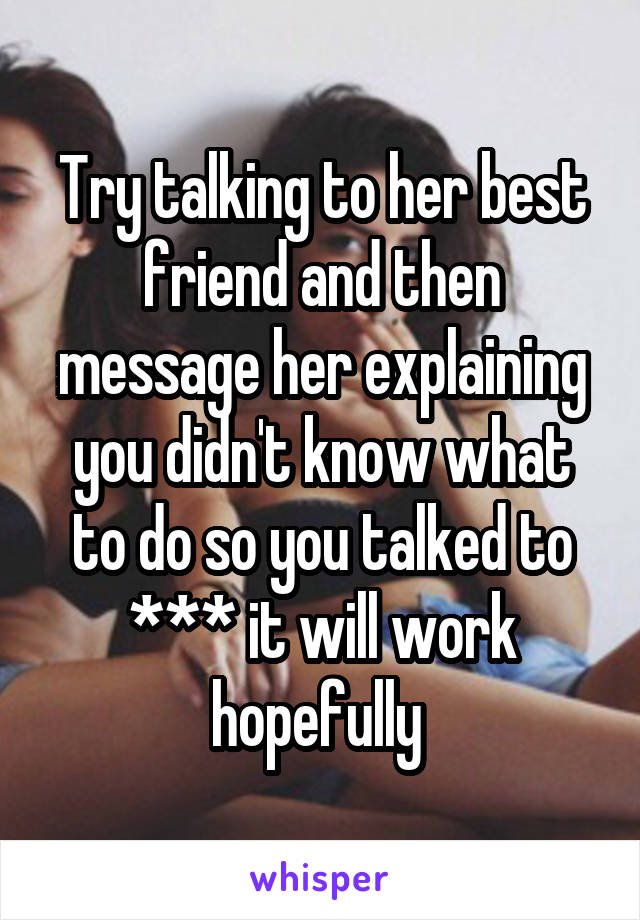 Try talking to her best friend and then message her explaining you didn't know what to do so you talked to *** it will work hopefully 