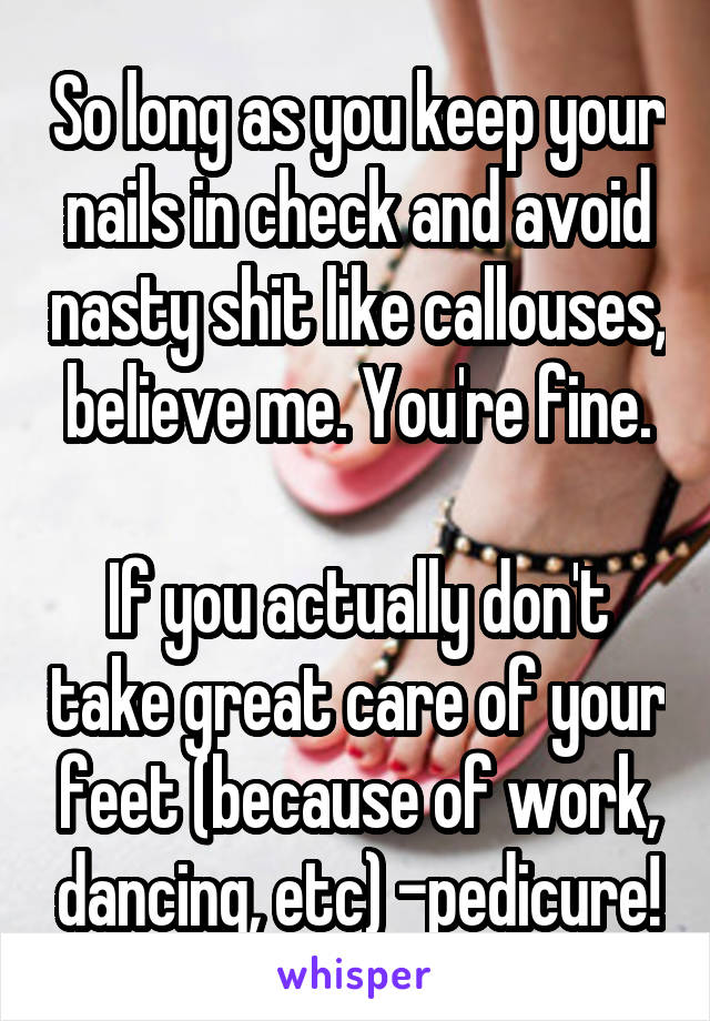 So long as you keep your nails in check and avoid nasty shit like callouses, believe me. You're fine.

If you actually don't take great care of your feet (because of work, dancing, etc) -pedicure!