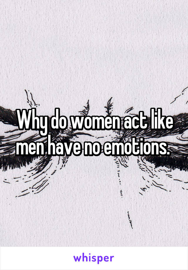 Why do women act like men have no emotions. 