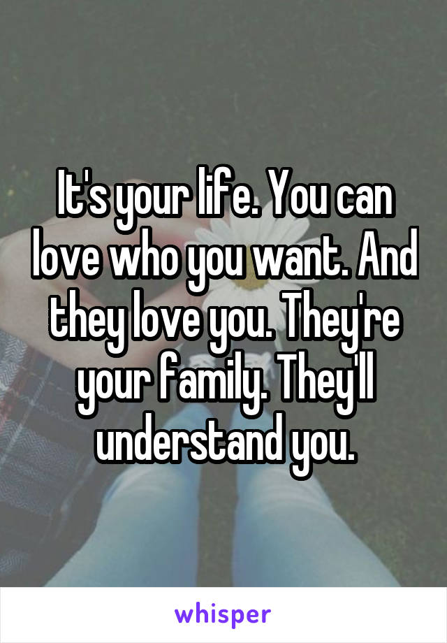 It's your life. You can love who you want. And they love you. They're your family. They'll understand you.