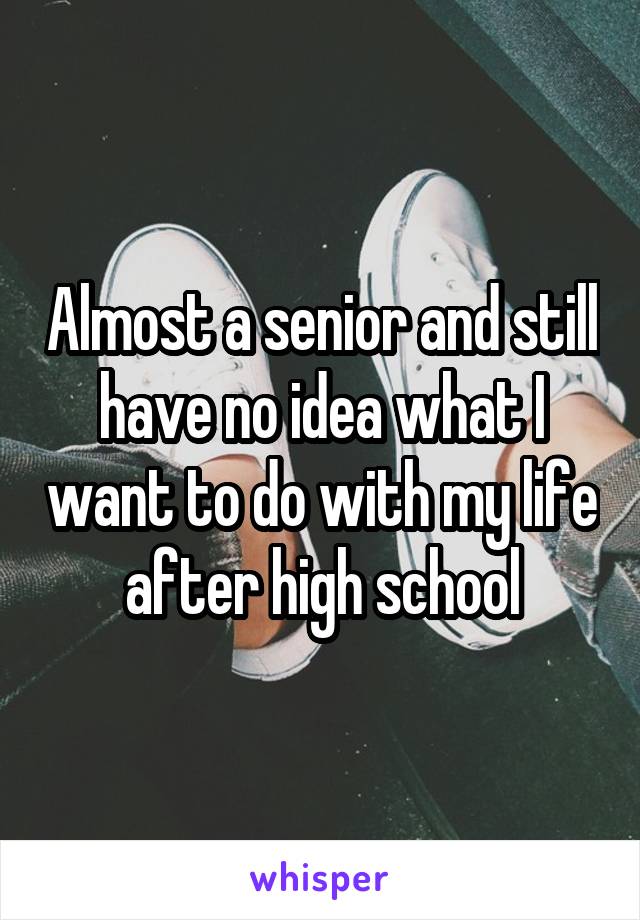 Almost a senior and still have no idea what I want to do with my life after high school