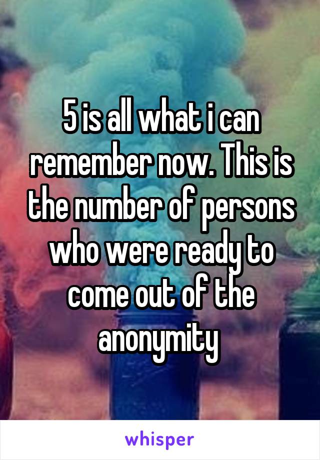 5 is all what i can remember now. This is the number of persons who were ready to come out of the anonymity 