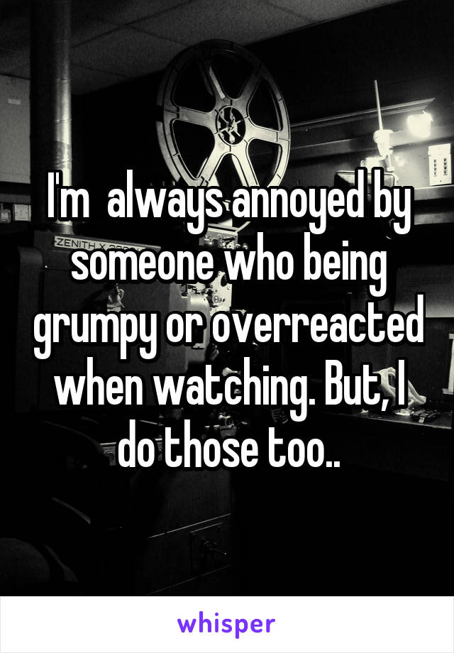 I'm  always annoyed by someone who being grumpy or overreacted when watching. But, I do those too..
