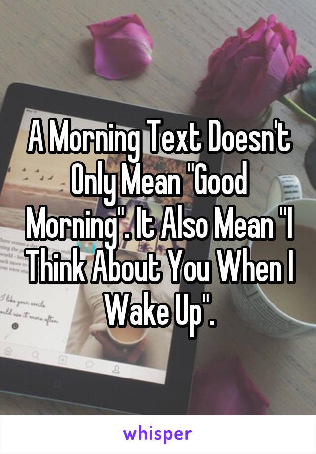 A Morning Text Doesn't Only Mean "Good Morning". It Also Mean "I Think About You When I Wake Up".