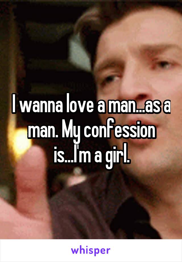 I wanna love a man...as a man. My confession is...I'm a girl.