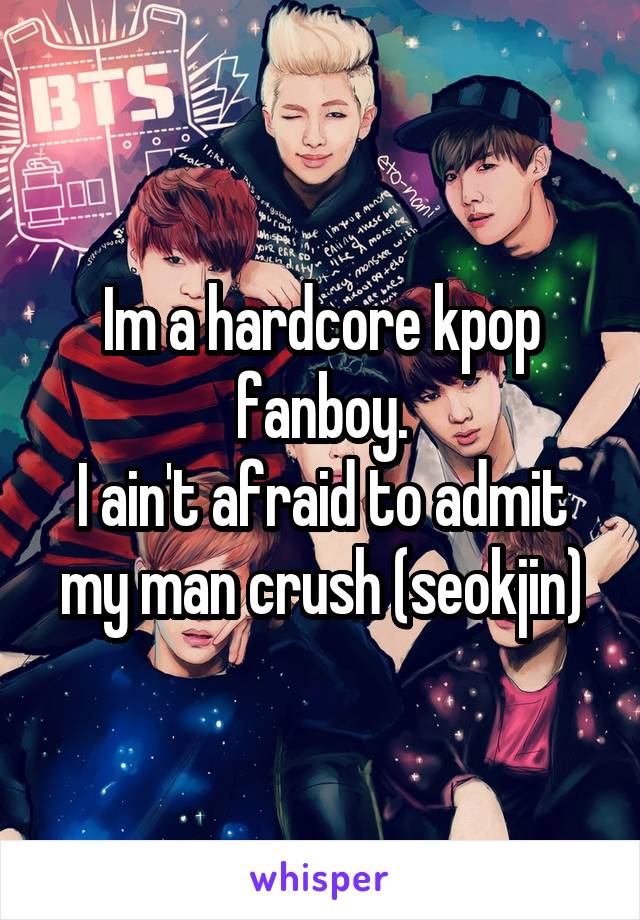 Im a hardcore kpop fanboy.
I ain't afraid to admit my man crush (seokjin)