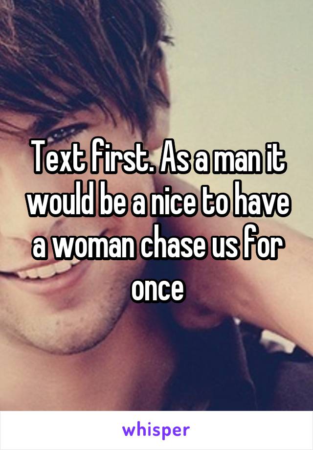 Text first. As a man it would be a nice to have a woman chase us for once