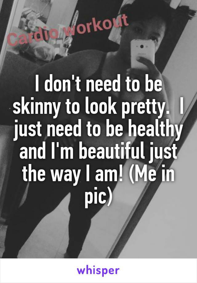 I don't need to be skinny to look pretty.  I just need to be healthy and I'm beautiful just the way I am! (Me in pic)