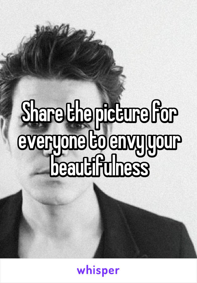Share the picture for everyone to envy your beautifulness