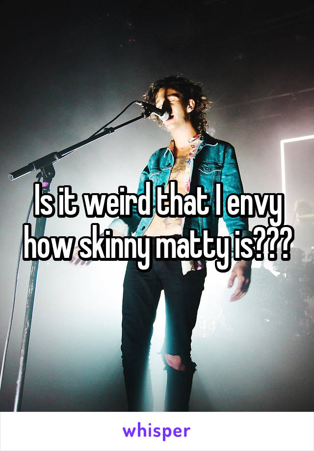 Is it weird that I envy how skinny matty is???