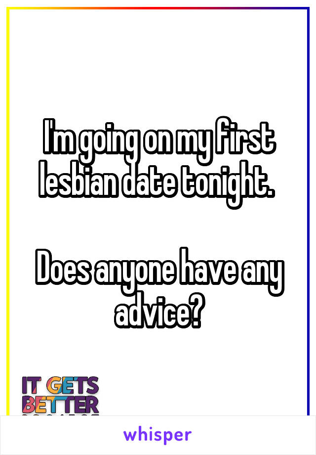 I'm going on my first lesbian date tonight. 

Does anyone have any advice?