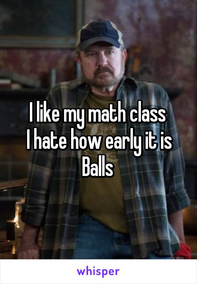 I like my math class 
I hate how early it is
Balls 