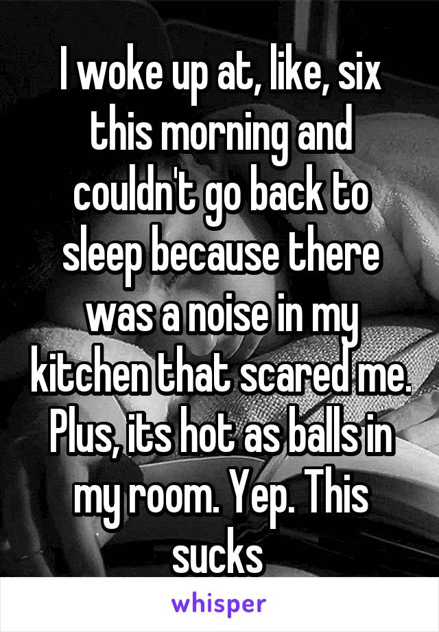 I woke up at, like, six this morning and couldn't go back to sleep because there was a noise in my kitchen that scared me. Plus, its hot as balls in my room. Yep. This sucks 