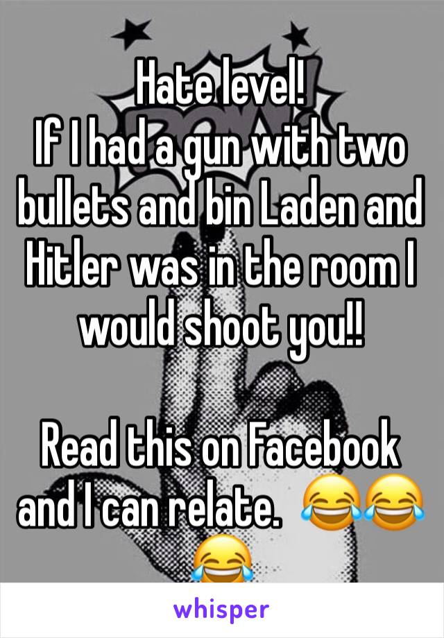 Hate level! 
If I had a gun with two bullets and bin Laden and Hitler was in the room I would shoot you!! 

Read this on Facebook and I can relate.  😂😂😂