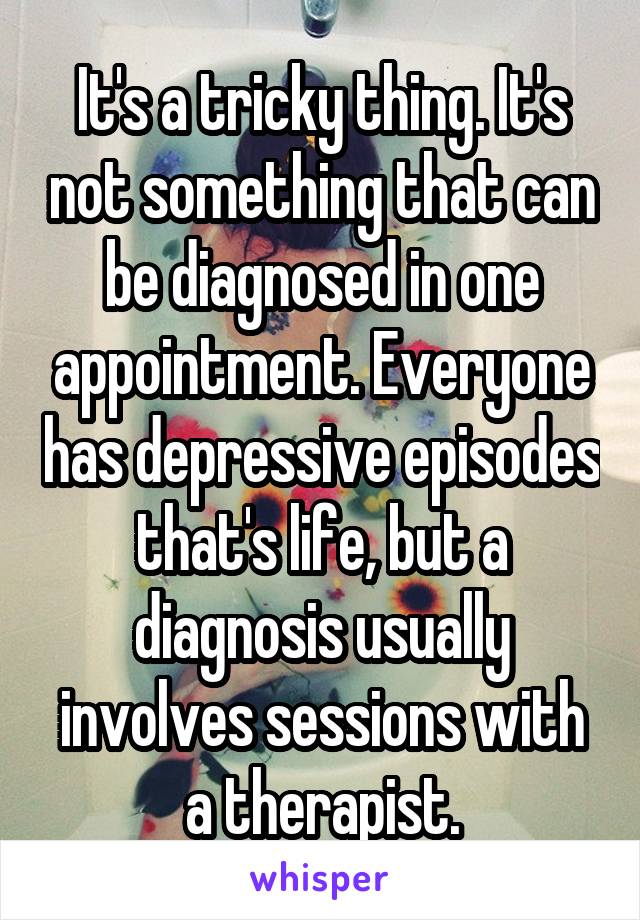 It's a tricky thing. It's not something that can be diagnosed in one appointment. Everyone has depressive episodes that's life, but a diagnosis usually involves sessions with a therapist.