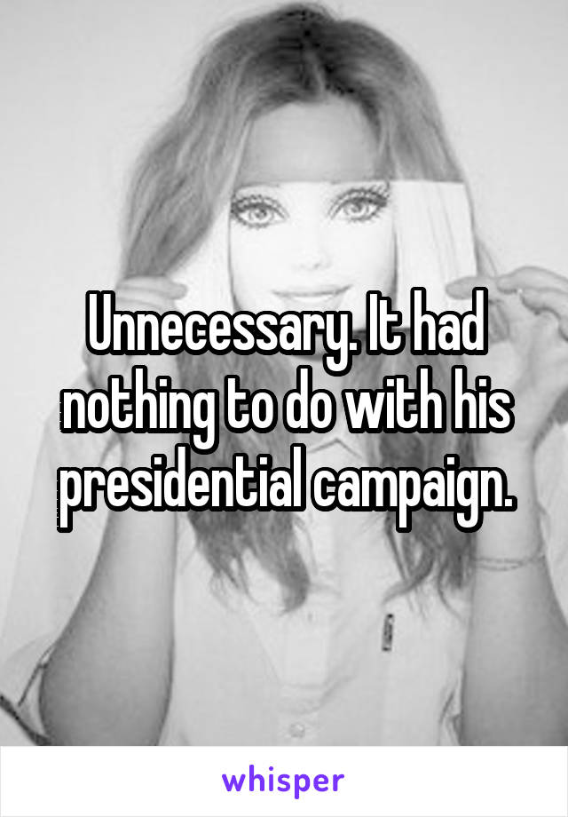 Unnecessary. It had nothing to do with his presidential campaign.