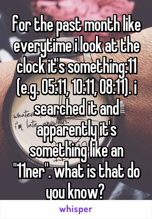 for the past month like everytime i look at the clock it's something:11 (e.g. 05:11, 10:11, 08:11). i searched it and apparently it's something like an "11ner". what is that do you know? 