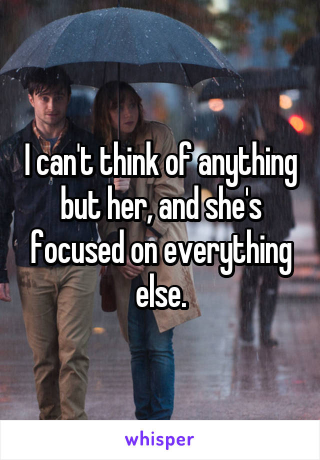 I can't think of anything but her, and she's focused on everything else.