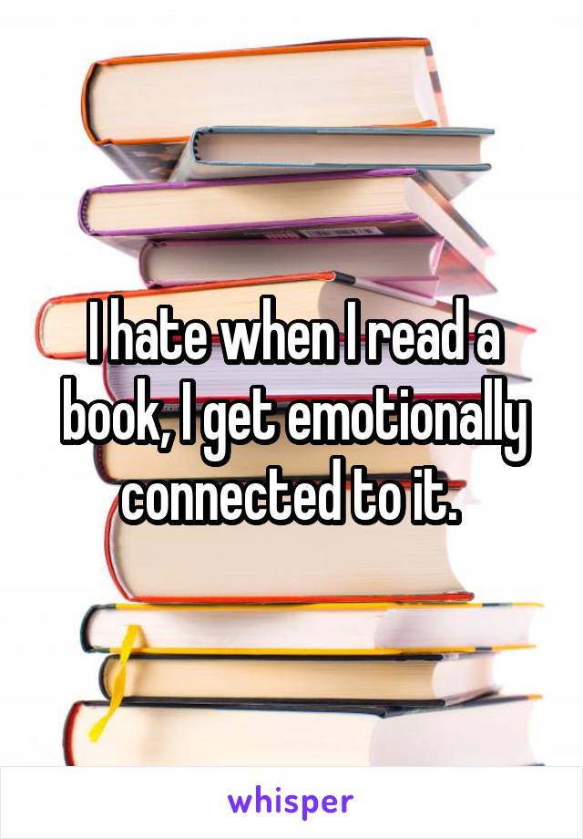 I hate when I read a book, I get emotionally connected to it. 