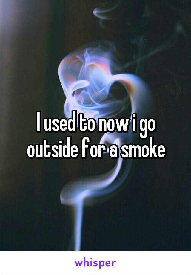 I used to now i go outside for a smoke