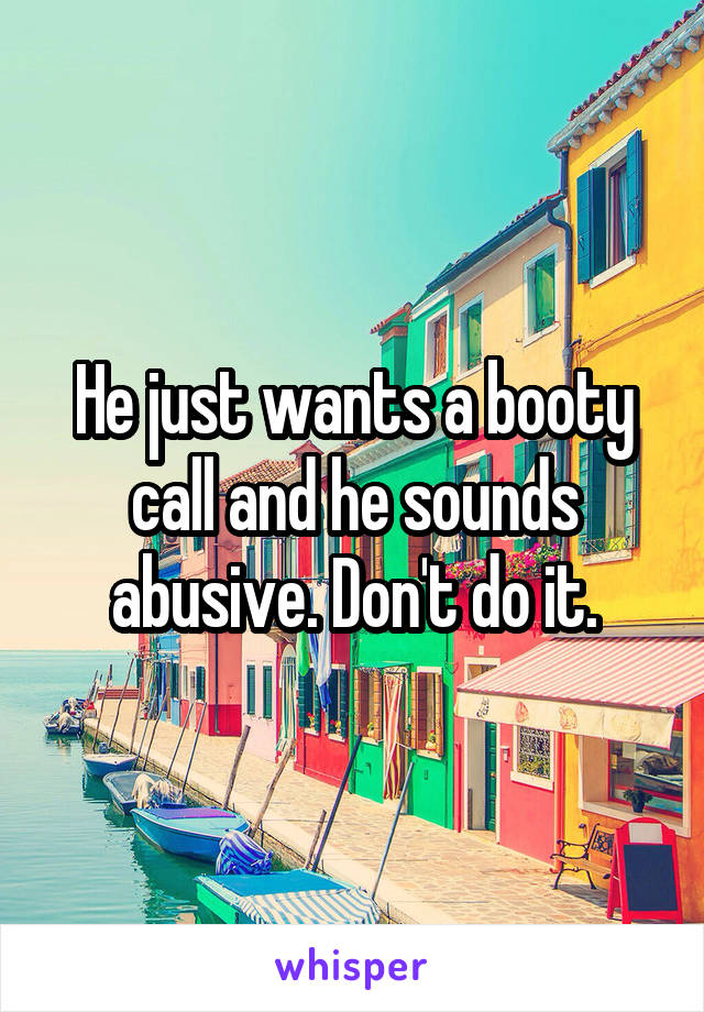 He just wants a booty call and he sounds abusive. Don't do it.