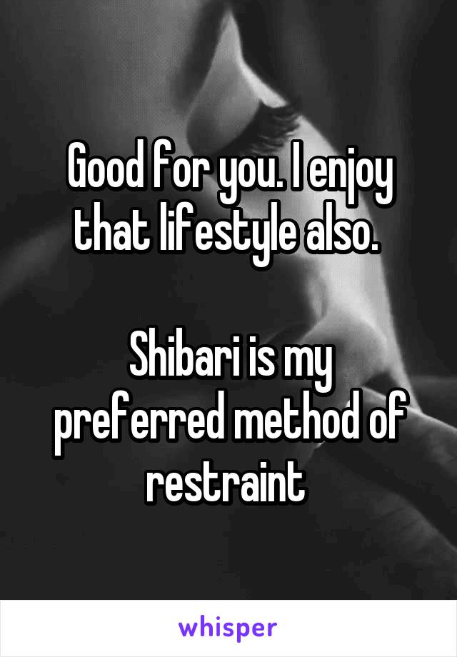 Good for you. I enjoy that lifestyle also. 

Shibari is my preferred method of restraint 