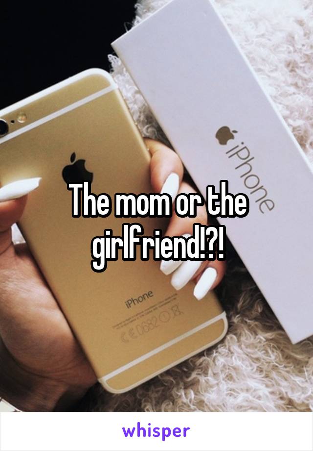 The mom or the girlfriend!?!