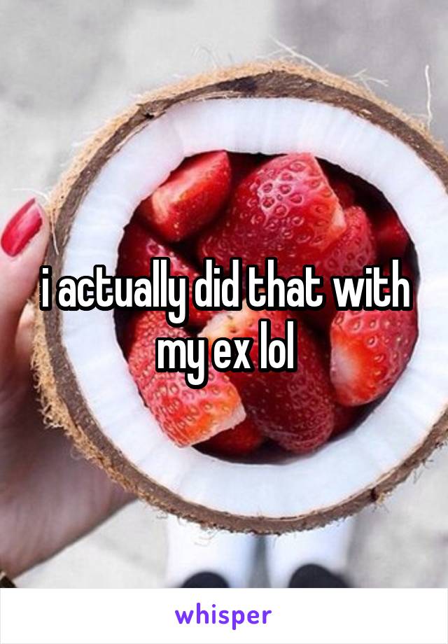 i actually did that with my ex lol
