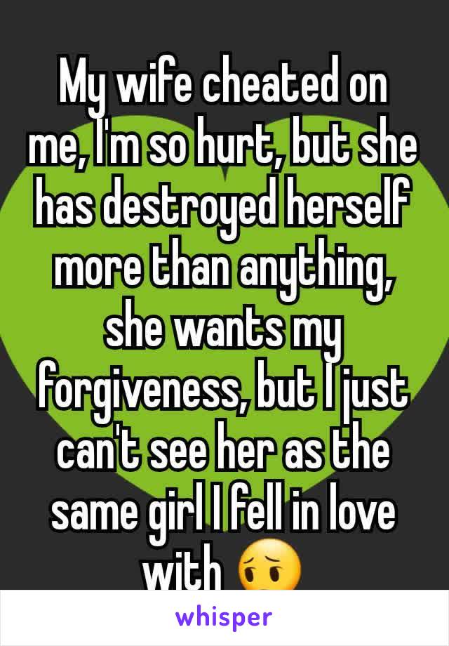 My wife cheated on me, I'm so hurt, but she has destroyed herself more than anything, she wants my forgiveness, but I just can't see her as the same girl I fell in love with 😔