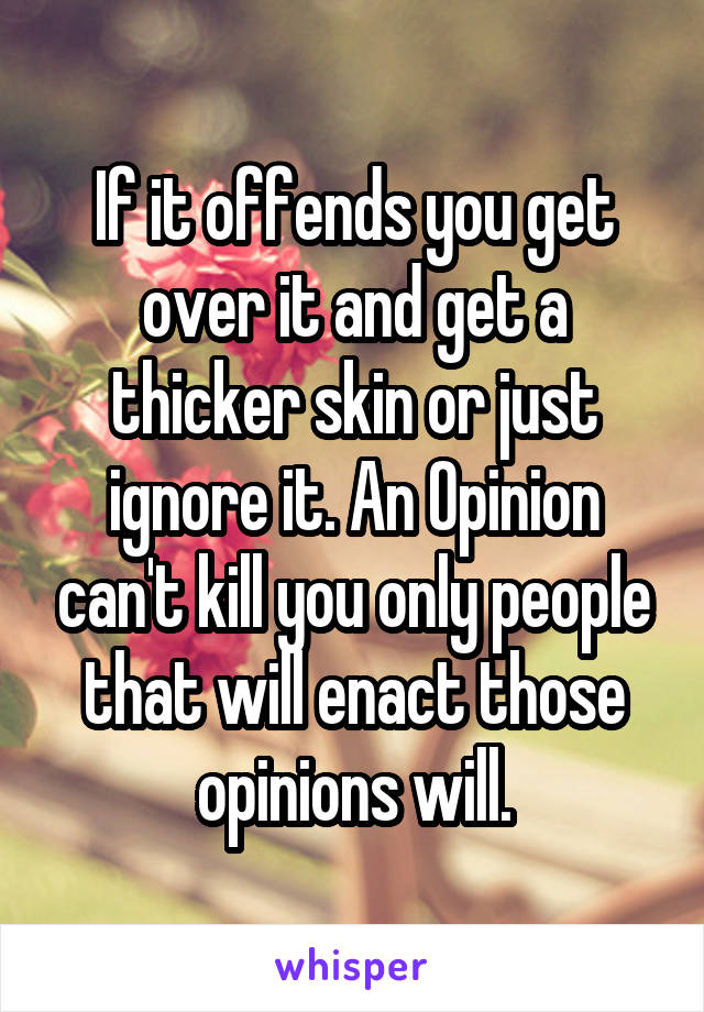 If it offends you get over it and get a thicker skin or just ignore it. An Opinion can't kill you only people that will enact those opinions will.