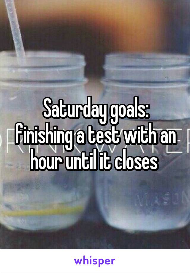 Saturday goals: finishing a test with an hour until it closes 