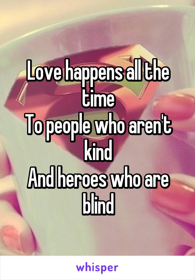 Love happens all the time
To people who aren't kind
And heroes who are blind