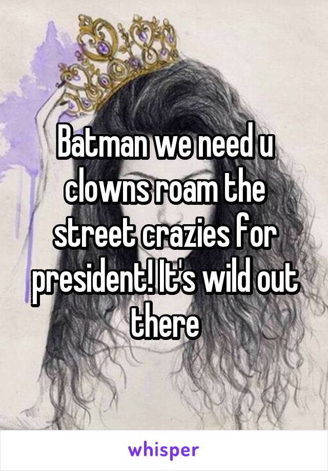 Batman we need u clowns roam the street crazies for president! It's wild out there