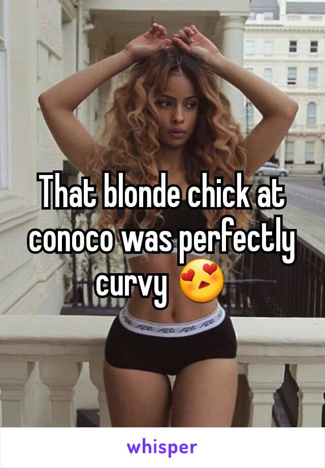That blonde chick at conoco was perfectly curvy 😍