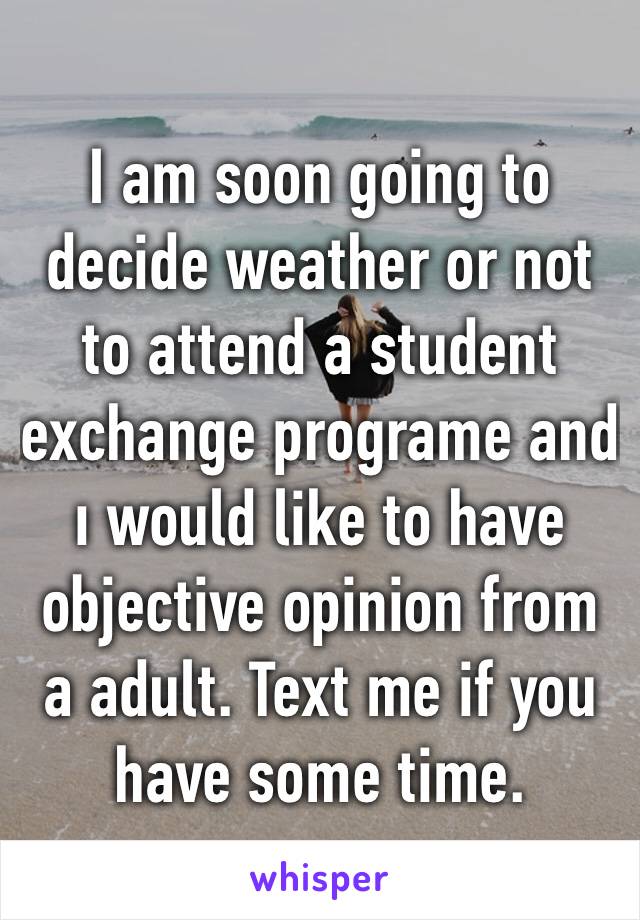 I am soon going to decide weather or not to attend a student exchange programe and ı would like to have objective opinion from a adult. Text me if you have some time. 