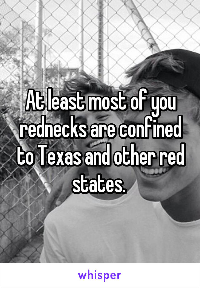 At least most of you rednecks are confined to Texas and other red states. 